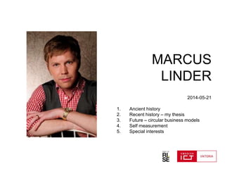 MARCUS
LINDER
2014-05-21
1. Ancient history
2. Recent history – my thesis
3. Future – circular business models
4. Self measurement
5. Special interests
 