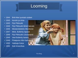 Looming 
Viia Hang 5 
● 1944 Britt-Mari puistab südant 
● 1945 Kerstin ja mina 
● 1945 Pipi Pikksukk 
● 1946 Pipi Pikksukk läheb laevale 
● 1946 Meisterdetektiiv Blomkvist 
● 1947 Meie, Bullerby lapsed 
● 1948 Pipi Pikksukk Lõunamerel 
● 1949 Veel Bullerby lastest 
● 1949 Pöialpoiss Nils Karlsson 
● 1950 Hakkaja Kaisa 
● 1950 Kati Ameerikas 
 
