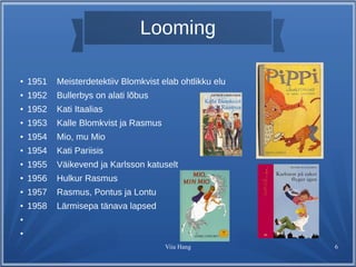 Looming 
● 1951 Meisterdetektiiv Blomkvist elab ohtlikku elu 
Viia Hang 6 
● 1952 Bullerbys on alati lõbus 
● 1952 Kati Itaalias 
● 1953 Kalle Blomkvist ja Rasmus 
● 1954 Mio, mu Mio 
● 1954 Kati Pariisis 
● 1955 Väikevend ja Karlsson katuselt 
● 1956 Hulkur Rasmus 
● 1957 Rasmus, Pontus ja Lontu 
● 1958 Lärmisepa tänava lapsed 
● 
● 
 