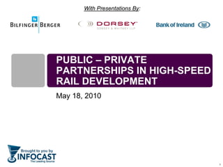With Presentations By:




                    PUBLIC – PRIVATE
                    PARTNERSHIPS IN HIGH-SPEED
                    RAIL DEVELOPMENT
                    May 18, 2010




Brought to you by


                                                    1
 