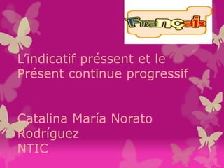 L’indicatif préssent et le
Présent continue progressif
Catalina María Norato
Rodríguez
NTIC
 