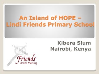 An Island of HOPE –
Lindi Friends Primary School
Kibera Slum
Nairobi, Kenya
 
