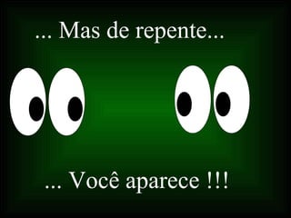 ... Mas de repente...
... Você aparece !!!
 