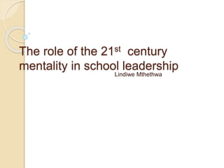 The role of the 21st century
mentality in school leadership
Lindiwe Mthethwa
 