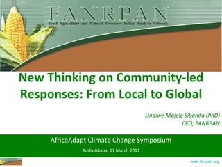New Thinking on Community-led Responses: From Local to Global AfricaAdapt Climate Change Symposium Addis Ababa, 11 March 2011 Lindiwe Majele Sibanda (PhD) CEO, FANRPAN 