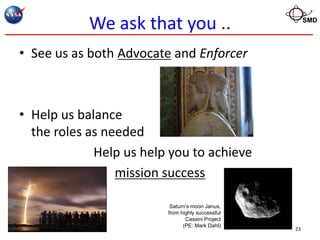 We ask that you ..                         SMD




• See us as both Advocate and Enforcer



• Help us balance
  the roles as needed
             Help us help you to achieve
                 mission success

                          Saturn’s moon Janus,
                         from highly successful
                                Cassini Project
                               (PE: Mark Dahl)
                                                  23
 