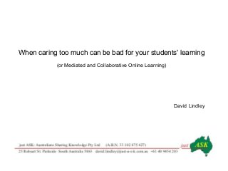 When caring too much can be bad for your students' learning
(or Mediated and Collaborative Online Learning)
David Lindley
 