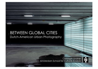 BETWEEN GLOBAL CITIES
Dutch-American Urban Photography




                                     Christoph Lindner
                  Amsterdam School for Cultural Analysis
 