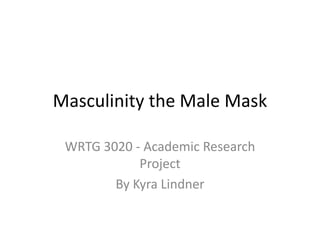 Masculinity the Male Mask WRTG 3020 - Academic Research Project By Kyra Lindner  