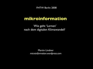mikroinformation   Martin Lindner microinformation.wordpress.com Wie geht ‘Lernen’ nach dem digitalen Klimawandel?   FHTW Berlin 2008 