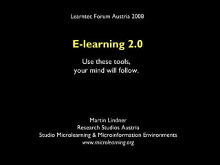 Learntec Forum Austria 2008



            E-learning 2.0
               Use these tools,
             your mind will follow.




                    Martin Lindner
               Research Studios Austria
Studio Microlearning & Microinformation Environments
                 www.microlearning.org
 