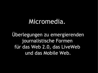 Micromedia.   Überlegungen zu emergierenden journalistische Formen  für das Web 2.0, das LiveWeb  und das Mobile Web. 