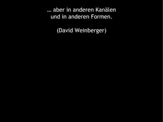 …  aber in anderen Kanälen und in anderen Formen. (David Weinberger) 