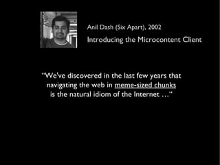 “ We've discovered in the last few years that navigating the web in  meme-sized chunks is the natural idiom of the Internet …“ Anil Dash (Six Apart), 2002 Introducing the Microcontent Client 