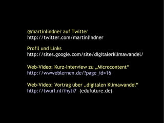 @martinlindner auf Twitter http://twitter.com/martinlindner Profil und Links http://sites.google.com/site/digitalerklimawandel/ Web-Video: Kurz-Interview zu „Microcontent“ http://wwweblernen.de/?page_id=16 Web-Video: Vortrag über „digitalen Klimawandel“ http://twurl.nl/ihyti7   (edufuture.de) 