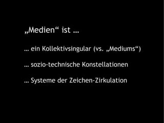 „ Medien“ ist … …  ein Kollektivsingular (vs. „Mediums“) …  sozio-technische Konstellationen …  Systeme der Zeichen-Zirkulation  