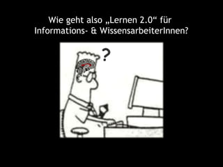 Wie geht also „Lernen 2.0“ für
Informations- & WissensarbeiterInnen?


                ?
 