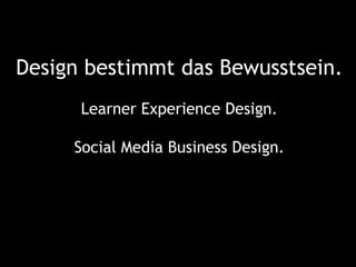 Design bestimmt das Bewusstsein.
      Learner Experience Design.

     Social Media Business Design.
 