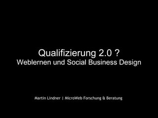 Qualifizierung 2.0 ?
Weblernen und Social Business Design
                     whatever


     Martin Lindner | MicroWeb Forschung & Beratung
 