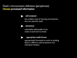self-contained the smallest units of meaning and attention that can stand for itself elementary  individually addressable to be  easily re-used and re-mixed appropriate media format appropriately formatted to work as building  block in different cultural patterns and  individual mindsets  Dash‘s microcontent definition (paraphrase):  Human  processed information 