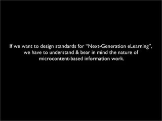 If we want to design standards for “Next-Generation eLearning”,  we have to understand & bear in mind the nature of  microcontent-based information work. 