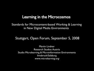 Learning in the Microcosmos   Martin Lindner Research Studios Austria Studio Microlearning & Microinformation Environments Innsbruck/Salzburg www.microlearning.org Standards for Microcontent-based Working & Learning in New Digital Media Environments   Stuttgart, Open Forum, September 5, 2008 