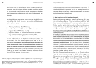 38                                                                              ein digitaler klimawandel    ein digitaler klimawandel                                                        39



            Menschen, die online neue Formen finden, um sich auszudrücken und zu kom-                        Solche Informationsstücke können von anderen Trägern und in anderen Zu-
            munizieren. Doch das ist zu kurz gegriffen: Digitale »Communities« werden                        sammenhängen leicht aufgenommen und für den jeweiligen Kontext um-
            aus Software gebaut. Sie entstehen um »soziale Objekte« herum, die wieder                        funktioniert werden. Genau das ist es, was mit Medieninhalten und Wissens-
            neue Objekte erzeugen, und die werden geteilt, getauscht, kommentiert, an-                       bruchstücken im Micro-Web geschieht.
            gereichert.
                                                                                                             3. Die neue Mikro-Aufmerksamkeitsökonomie
            Damit das funktioniert, sind »soziale Objekte« typischer Weise »Microcon-                        Der digitale Klimawandel hat konkrete Folgen für die Menschen, die in einer
            tent«,* d.h.ein Stück digitale Information, das sowohl im Kopf des Users als                     solchen Umwelt leben. Die neue »Aufmerksamkeitsökonomie« (Michael Gold-
            auch im Software-Kontext                                                                         haber) baut wesentlich auf digitaler »Mikroinformation« auf, deren besondere
                                                                                                             Struktur daraufhin optimiert ist, in jeweils einer Aufmerksamkeitsspanne
            • als in sich geschlossenes Objekt funktioniert,                                                 wahrgenommen zu werden. Das reicht von Text-Bild-Einheiten, die man auf
            • individuell adressierbar ist (d.h. eine eigene URL und dazu eine                               einen Blick erfasst, bis zu Audio- und Video-Clips in typischer Popsong-Kürze.
              prägnante Überschrift, Metapher usw. hat),                                                     Diese Kürze ist Voraussetzung für die ständige Produktion, Zirkulation und
            • so geschickt formatiert ist, dass es leicht rekombiniert werden kann,                          weitere Verknüpfung.
              um je nach aktuellem Bedarf größere lose Einheiten zu bilden.*                                 In einer Ära, in der das Web mit dem mobilen Internet verschmilzt und etwas
                                                                                                             Neues entsteht, ist das Zentrum de facto nicht mehr der PC als magische
            Das kann ein Blog-Post sein, ein Wiki-Eintrag, ein Newsgroup-Beitrag, ein                        Büromaschine und virtueller Schreibtisch, sondern der Kopf der einzelnen
            YouTube-Video ... oder jedes andere Stückchen digitaler Inhalt, das den Kri-                     Wissens- und InformationsarbeiterInnen, die ständig kleine und kleinste In-
            terien genügt. Entscheidend ist, dass diese Grundmerkmale nicht nur für Ma-                      formationen verarbeiten müssen. Doch das typische Intranet und das kon-
            schinen, sondern immer zugleich auch für Menschen gelten. Im »Web 2.0«                           ventionelle e-Learning funktionieren immer noch nach dem alten Muster des
            werden die vernetzten menschlichen Interaktionen quasi zum Teil der Soft-                        »Portals«: Quasi wie ein Informationsschalter, zu dem man sich hinbemühen
            ware selbst. Damit ähnelt Microcontent dem »Mem« (in Entsprechung zum                            muss, wie eine systematische Bibliothek, wie ein Superhighway, auf dem In-
            »Gen«), wie der Biologe Richard Dawkins »elementare, sich selbst reprodu-                        formations-Container verschickt werden.
            zierende Einheiten kultureller Information«nennt.                                                Das ist die Wissensordnung der vergangenen Ära von Microsoft, AOL und
                                                                                                             Yahoo. Die berühmte weiße Homepage von Google markiert dagegen den
                                                                                                             Übergang zum Come-to-me-Web und zur Infocloud (Thomas Vander Wal):
* Näheres zum Konzept von »Microcontent« aus der Sicht von Web-Design und Software-Entwicklung vgl.
                                                                                                             Man beginnt immer bei Null, aber mit jeder Eingabe entsteht augenblicklich
Martin Lindner (2008), MicroDesign – A Conceptual Framework for Designing ‘Smart Applications‘ in Emer-      eine wachsende Wolke von relativ unstrukturierter Mikroinformation.
ging Ubiquituous Micromedia Environments. In: Lindner, M., Bruck, P. A. (eds.), Microlearning and Capacity
Building. Proceedings of the 4th International Conference Microlearning2008 (Innsbruck/Austria, June 25 –
                                                                                                             Dieses neue Web ist also radikal »user-centered«. Es stellt den Menschen in
27). Innsbruck: IUB, 2008.                                                                                   den Mittelpunkt, aber das ist zugleich eine enorme Zumutung und Überfor-
 