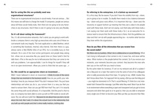 16                                                                       stop emailing!   stop emailing!                                                                           17



     But for acting like this we probably need new                                        So referring to the enterprises, is it a bottom up movement?
     organisational structures?                                                           It’s a first step. But be aware: If you don’t have the visibility from top – down,
     There are no organisational structures in social media, if we are serious ... But    you’re going to be in trouble. So ideally there needs to be a balance between
     this means we will have to change the model. If companies, people are serious        top – down and grass roots efforts. It is important that top – down sees the
     about all these social media tools, then there are not going to be any hierar-       necessity to support bottom up meaning that they see a value to let people
     chies or any structures. And if there is one it’s going to be very very flexible.    work with these tools. And I am not saying: »Let them play with these tools.«
                                                                                          I am saying »Let them work with these tools.« So I, as an executive for in-
     So it’s all about setting the framework?                                             stance need to ensure that the infrastructure is there, that the guidelines are
     Yes, it’s all communicative networks, that’s what you are going to work with.        clear and that I am ok with people approaching me – no matter what function
     Inside a company there is very high up executives who uses one of these so-          they have within the organization.
     cial network tools very happily. The main application is called Beehive, which
     is something like facebook, internal, only internal. And then there is a guy,        How do you filter all the information that you receive from
     whose name is Bob Moffat (One of our VPs), he is incredibly busy on that             the social media?
     network. He is one of the most active participants and people keep asking            My filters are my buddies. What I do is collaborative or social filtering. What
     him: »How can an executive like you spend time on these tools?» And he               I am trying to tell people is that content is not, it never has, and never will be
     tells them: »This is the way for me to tell everyone that they can come to me        »key«. What matters is the people behind the content. So if you nurture your
     with any problems. I am approachable. I can fix things for myself if they tell       networks, your networks become your content, they become the ones who
     me in an open environment. »Now you come to think that ten years ago ...«            alert you on the stuff that you need to know.
                                                                                          By the same token for instance, if I am on my network and all of a sudden I
     So, this would be an appropriate return on investment ...                            see a blog post on a topic that seems to be the same of one of my colleagues
     Well, I never believed in return on investment. I think it is one of the worst       who is really passionate about that topic, I’m going to say: »Well, maybe they
     things that we invented in the business world. How do you justify your rela-         don’t know about that«. So I approach him by saying: »Did you see that blog post
     tionships, how do you measure them? You don’t measure them. You just have            – you might be interested in it?« That’s social filtering. If I think he is not inter-
     relationships and what you do is, you nurture them in a way you feel you             ested I don’t forward the message, I just filter what they need. Now if you do that
     need to nurture them. How can you get ROI from that? You can’t. It is exactly        in an environment where everything is open and transparent and you get to know
     the same thing with social software. It is impossible. And the proof is that no      everyone and what their good at or no good at, then you are able to empower
     one, no company has been able to come up with an ROI model on social soft-           every single one of them to become your filter just like you become their filter.
     ware. No one will ever build that. Because its not about how you do it, its not
     about the tool, like I said, it’s about the actual trust in the relationship that
     you built up with people and that’s what really matters, nothing else.
 