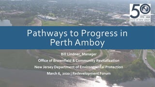 Pathways to Progress in
Perth Amboy
Bill Lindner, Manager
Office of Brownfield & Community Revitalization
New Jersey Department of Environmental Protection
March 6, 2020 | Redevelopment Forum
 