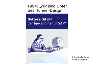 1994: „Wir sind Opfer
des 'Tunnel-Design'.“




                        John Seely Brown
                        & Paul Duguid
 