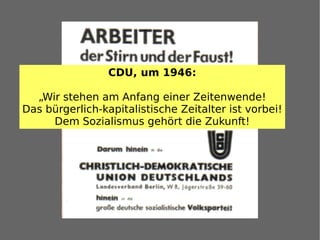 CDU, um 1946:

  „Wir stehen am Anfang einer Zeitenwende!
Das bürgerlich-kapitalistische Zeitalter ist vorbei!
     Dem Sozialismus gehört die Zukunft!
 