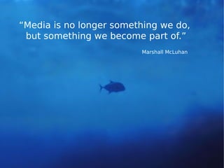 “Media is no longer something we do,
 but something we become part of.”
                         Marshall McLuhan
 
