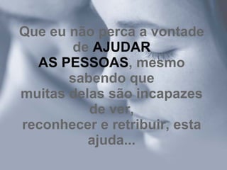 Que eu não perca a vontade de  AJUDAR AS PESSOAS , mesmo sabendo que muitas delas são incapazes de ver, reconhecer e retribuir, esta ajuda... 