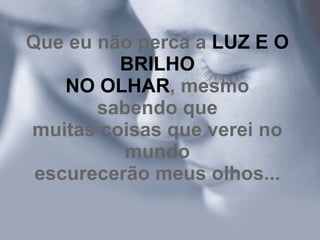 Que eu não perca a  LUZ E O BRILHO NO OLHAR , mesmo sabendo que muitas coisas que verei no mundo escurecerão meus olhos... 
