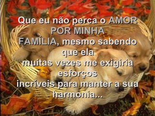 Que eu não perca o   AMOR POR MINHA FAMÍLIA , mesmo sabendo que ela muitas vezes me exigiria esforços incríveis para manter a sua harmonia... 