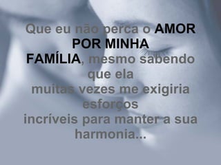 Que eu não perca o  AMOR POR MINHA FAMÍLIA , mesmo sabendo que ela muitas vezes me exigiria esforços incríveis para manter a sua harmonia... 