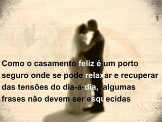 Como o casamento  feliz é  um porto  seguro onde se pode  relax ar e recuperar  das tensões do dia-a- dia, ,   algumas  frases não devem ser e squ ecidas . 
