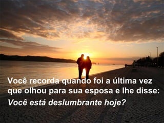 Você recorda quando foi a última vez que olhou para sua esposa e lhe disse:  Você está deslumbrante hoje? 