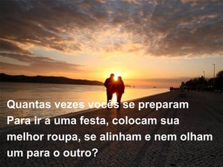 Quantas vezes vocês se preparam  Para ir a uma festa, colocam sua  melhor roupa, se alinham e nem olham  um para o outro? 