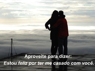 Aproveite para dizer:  Estou feliz por ter me casado com você. 