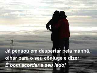 Já pensou em despertar pela manhã,  olhar para o seu cônjuge e dizer:  É bom acordar a seu lado! 
