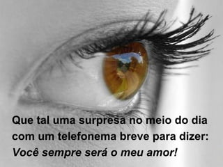 Que tal uma surpresa no meio do dia  com um telefonema breve para dizer:  Você sempre será o meu amor! 