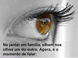 No jantar em família, olhem nos  olhos um do outro. Agora, é o  momento de falar: 