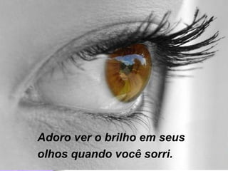Adoro ver o brilho em seus  olhos quando você sorri. 
