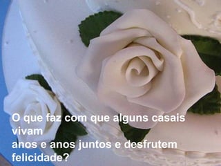O que faz com que alguns casais vivam  anos e anos juntos e desfrutem felicidade? 