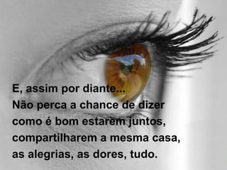 E, assim por diante...  Não perca a chance de dizer  como é bom estarem juntos,  compartilharem a mesma casa,  as alegrias, as dores, tudo. 