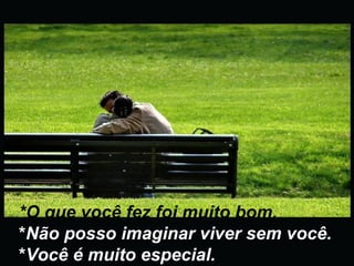 *O que você fez foi muito bom. * Não posso imaginar viver sem você. * Você é muito especial. 