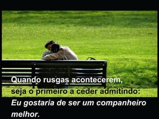 Quando rusgas acontecerem,  seja o primeiro a ceder admitindo:   Eu gostaria de ser um companheiro  melhor. 