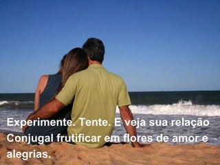 Experimente. Tente. E veja sua relação  Conjugal frutificar em flores de amor e  alegrias. 