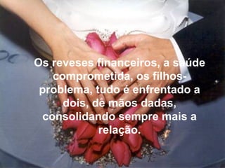 Os reveses financeiros, a saúde comprometida, os filhos-problema, tudo é enfrentado a dois, de mãos dadas, consolidando sempre mais a relação. 